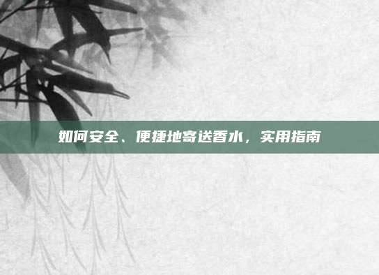 如何安全、便捷地寄送香水，实用指南