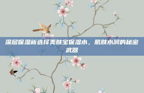 深层保湿新选择美肤宝保湿水，肌肤水润的秘密武器