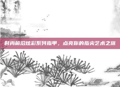时尚前沿炫彩系列指甲，点亮你的指尖艺术之旅