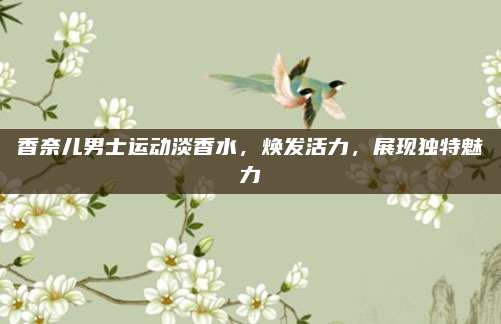 香奈儿男士运动淡香水，焕发活力，展现独特魅力