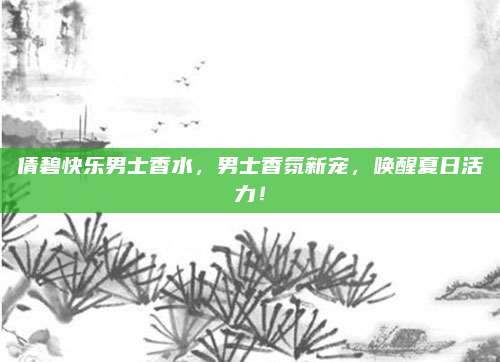 倩碧快乐男士香水，男士香氛新宠，唤醒夏日活力！
