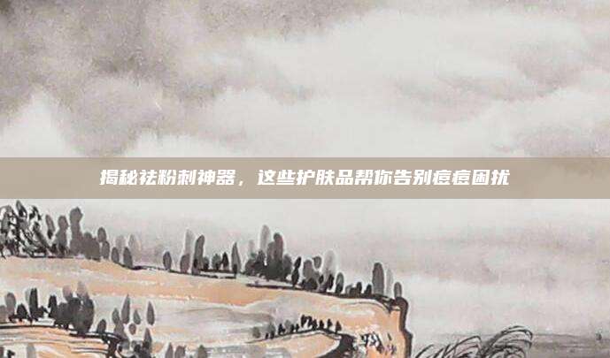 揭秘祛粉刺神器，这些护肤品帮你告别痘痘困扰