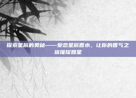 探索星辰的奥秘——爱恋星辰香水，让你的香气之旅璀璨如星