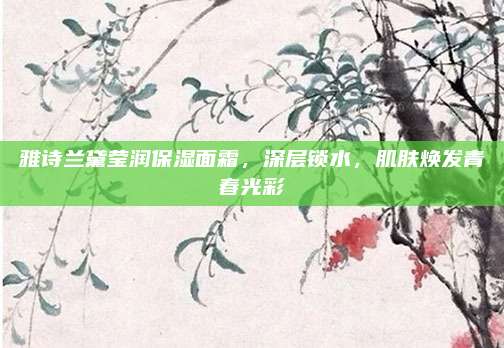雅诗兰黛莹润保湿面霜，深层锁水，肌肤焕发青春光彩