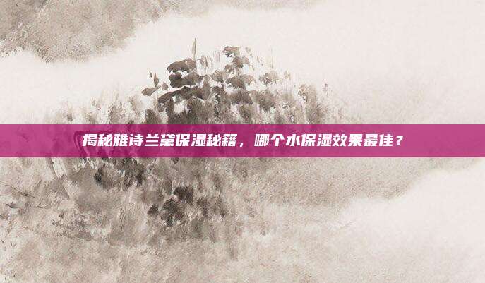 揭秘雅诗兰黛保湿秘籍，哪个水保湿效果最佳？