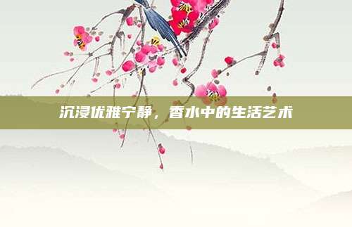 沉浸优雅宁静，香水中的生活艺术