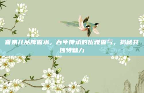 香奈儿品牌香水，百年传承的优雅香气，揭秘其独特魅力