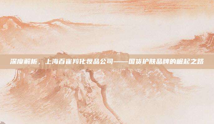 深度解析，上海百雀羚化妆品公司——国货护肤品牌的崛起之路