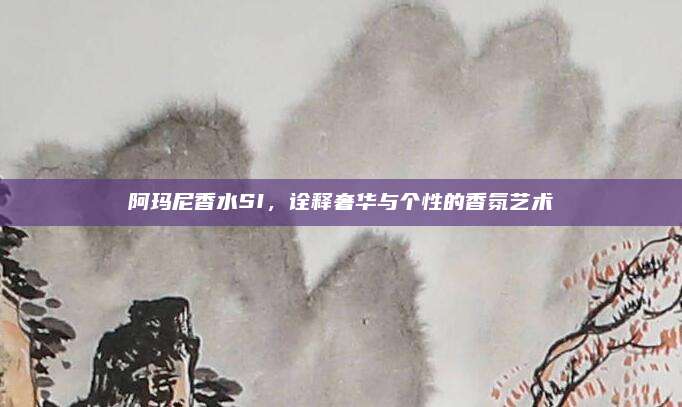 阿玛尼香水SI，诠释奢华与个性的香氛艺术