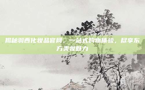 揭秘羽西化妆品官网，一站式购物体验，尽享东方美妆魅力
