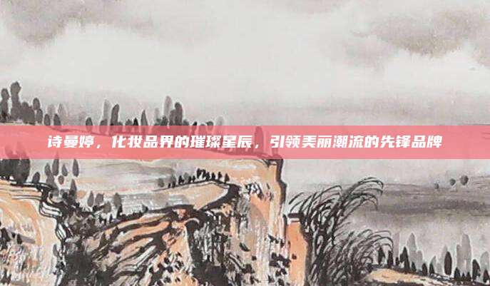 诗曼婷，化妆品界的璀璨星辰，引领美丽潮流的先锋品牌