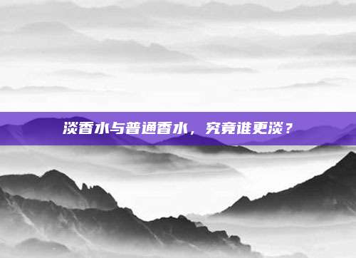 淡香水与普通香水，究竟谁更淡？