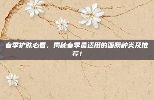 春季护肤必看，揭秘春季最适用的面膜种类及推荐！