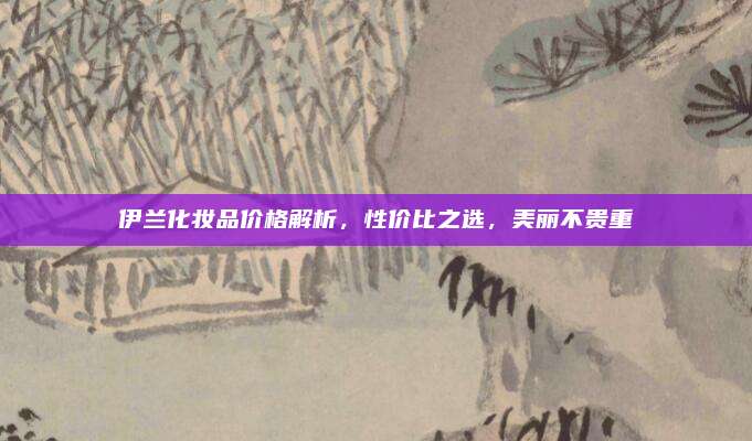 伊兰化妆品价格解析，性价比之选，美丽不贵重
