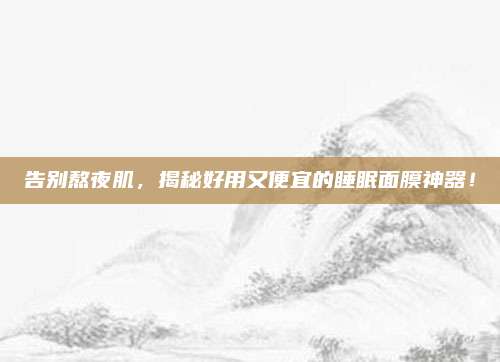 告别熬夜肌，揭秘好用又便宜的睡眠面膜神器！