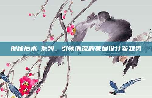 揭秘后水沄系列，引领潮流的家居设计新趋势