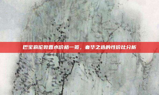 巴宝莉伦敦香水价格一览，奢华之选的性价比分析