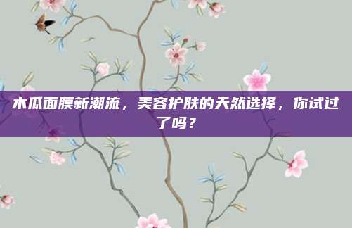 木瓜面膜新潮流，美容护肤的天然选择，你试过了吗？