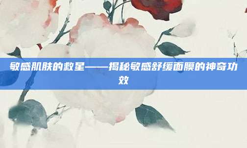 敏感肌肤的救星——揭秘敏感舒缓面膜的神奇功效