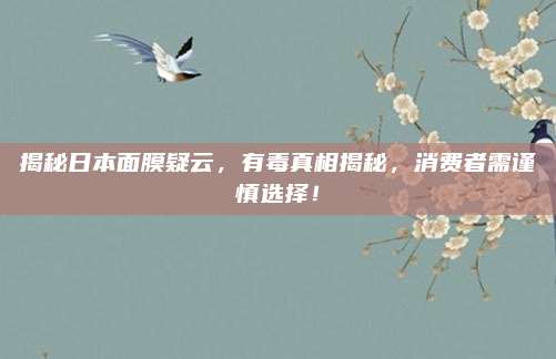 揭秘日本面膜疑云，有毒真相揭秘，消费者需谨慎选择！