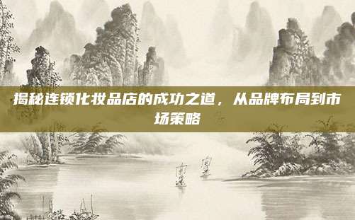 揭秘连锁化妆品店的成功之道，从品牌布局到市场策略