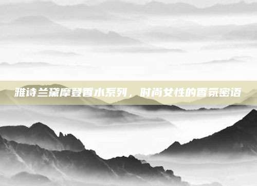 雅诗兰黛摩登香水系列,时尚女性的香氛密语