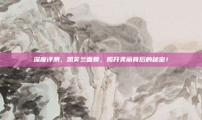 深度评测，凯芙兰面膜，揭开美丽背后的秘密！
