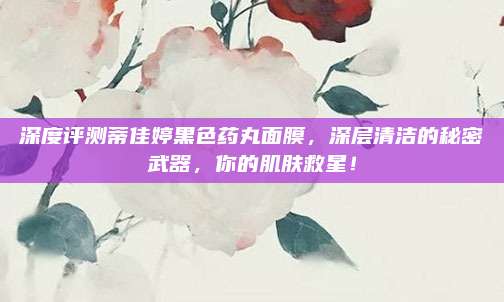 深度评测蒂佳婷黑色药丸面膜，深层清洁的秘密武器，你的肌肤救星！