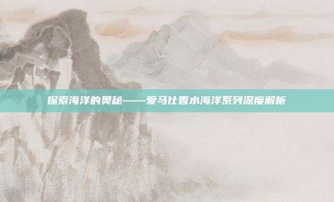探索海洋的奥秘——爱马仕香水海洋系列深度解析