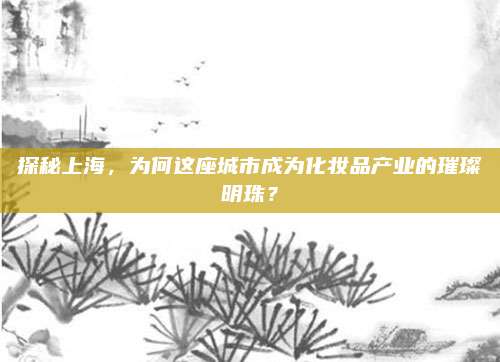 探秘上海，为何这座城市成为化妆品产业的璀璨明珠？