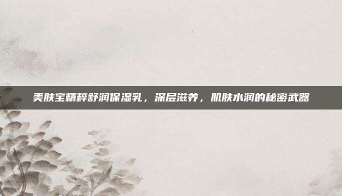 美肤宝精粹舒润保湿乳，深层滋养，肌肤水润的秘密武器