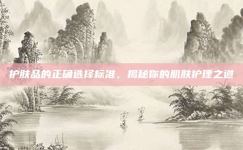 护肤品的正确选择标准，揭秘你的肌肤护理之道