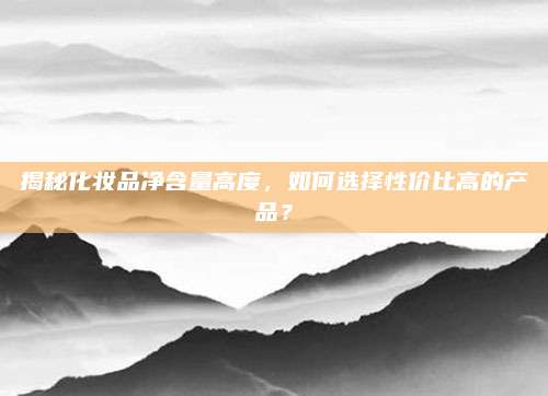 揭秘化妆品净含量高度，如何选择性价比高的产品？