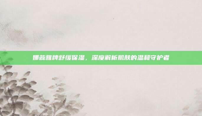娜蕊雅牌舒缓保湿，深度解析肌肤的温和守护者