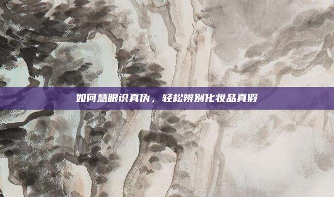 如何慧眼识真伪，轻松辨别化妆品真假