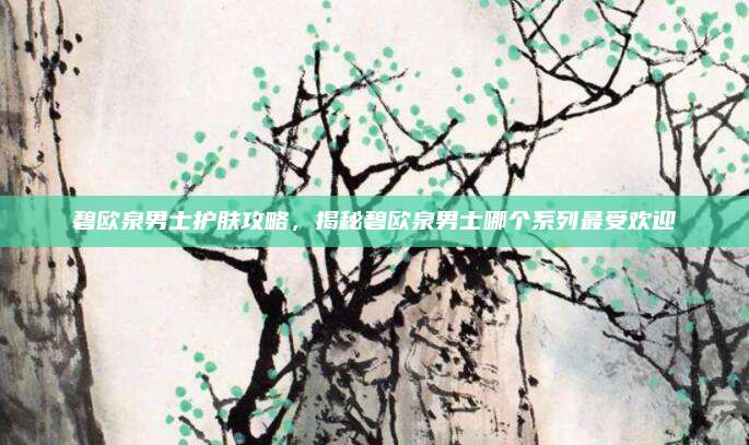 碧欧泉男士护肤攻略，揭秘碧欧泉男士哪个系列最受欢迎
