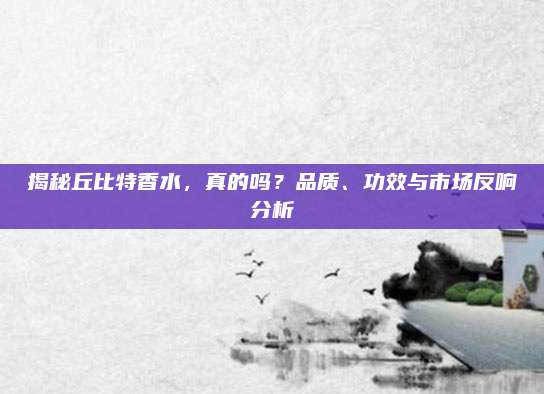 揭秘丘比特香水，真的吗？品质、功效与市场反响分析