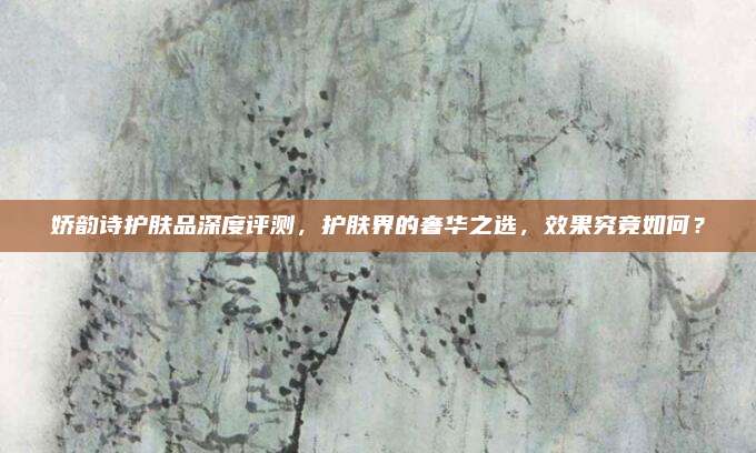 娇韵诗护肤品深度评测，护肤界的奢华之选，效果究竟如何？