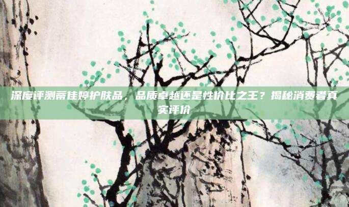 深度评测蒂佳婷护肤品，品质卓越还是性价比之王？揭秘消费者真实评价