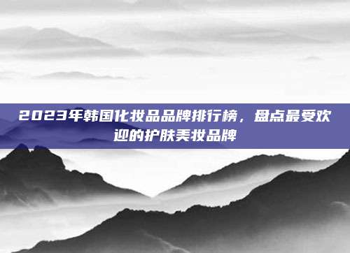 2023年韩国化妆品品牌排行榜，盘点最受欢迎的护肤美妆品牌