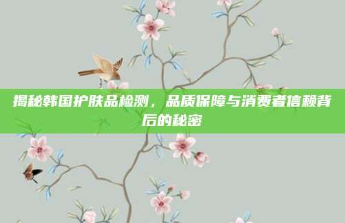 揭秘韩国护肤品检测，品质保障与消费者信赖背后的秘密