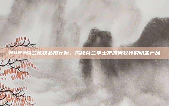2023荷兰化妆品排行榜，揭秘荷兰本土护肤美妆界的明星产品