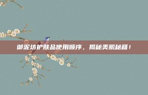 御泥坊护肤品使用顺序，揭秘美肌秘籍！