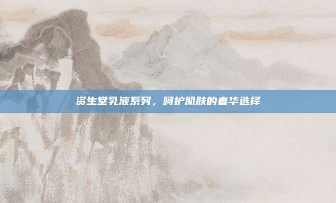 资生堂乳液系列,呵护肌肤的奢华选择