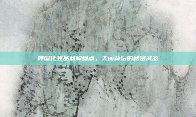 韩国化妆品品牌盘点,美丽背后的秘密武器