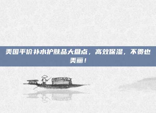 美国平价补水护肤品大盘点,高效保湿,不贵也美丽!