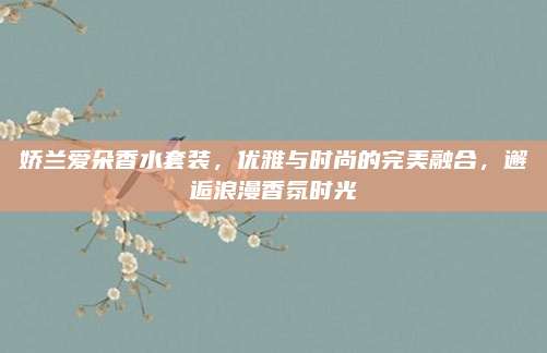 娇兰爱朵香水套装,优雅与时尚的完美融合,邂逅浪漫香氛时光