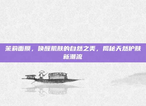 茉莉面膜,唤醒肌肤的自然之美,揭秘天然护肤新潮流