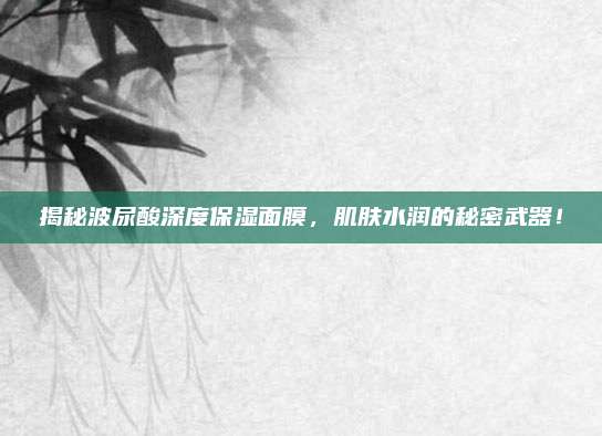 揭秘波尿酸深度保湿面膜，肌肤水润的秘密武器！