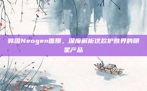 韩国Neogen面膜，深度解析这款护肤界的明星产品
